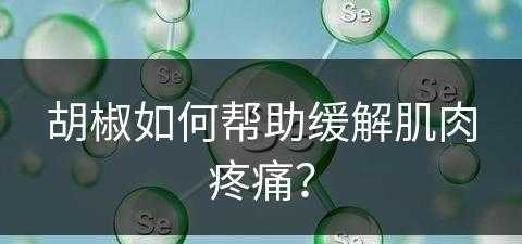 胡椒如何帮助缓解肌肉疼痛？(胡椒如何帮助缓解肌肉疼痛呢)